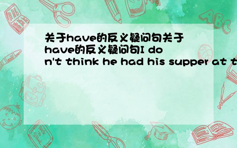 关于have的反义疑问句关于have的反义疑问句I don't think he had his supper at the school,_didn't he_?Jack had dinner with his mother at home yesterdang,_didn't he_?I have to work this afternoon,_haven't i_?什么时候用do 什么时候