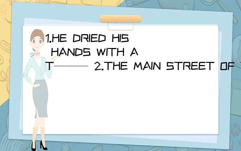 1.HE DRIED HIS HANDS WITH A T——— 2.THE MAIN STREET OF THE CITY IS B——.填空