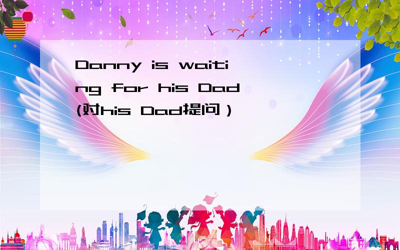 Danny is waiting for his Dad(对his Dad提问）