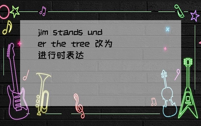 jim stands under the tree 改为进行时表达