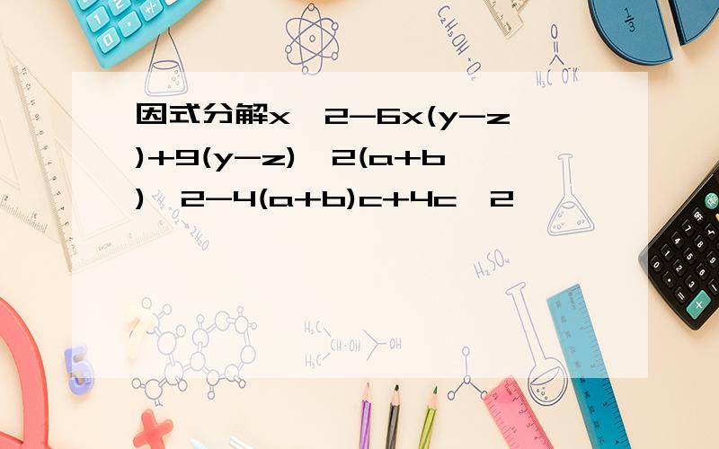 因式分解x^2-6x(y-z)+9(y-z)^2(a+b)^2-4(a+b)c+4c^2