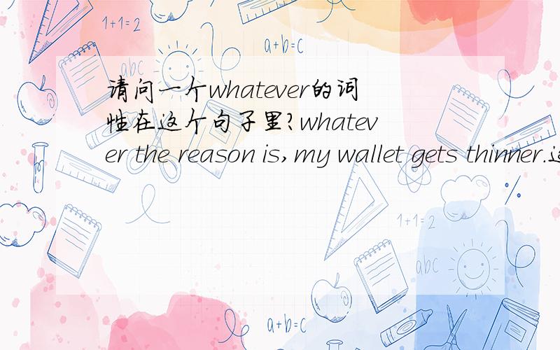 请问一个whatever的词性在这个句子里?whatever the reason is,my wallet gets thinner.这个whatever是adj.whatever the reason is 是让步状语吧,在这里?