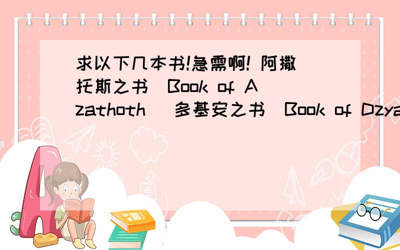 求以下几本书!急需啊! 阿撒托斯之书(Book of Azathoth) 多基安之书(Book of Dzyan) 塞拉伊诺断章(Celaen最好全的,谢谢!阿撒托斯之书(Book of Azathoth)  多基安之书(Book of Dzyan)  塞拉伊诺断章(Celaeno Fragments)