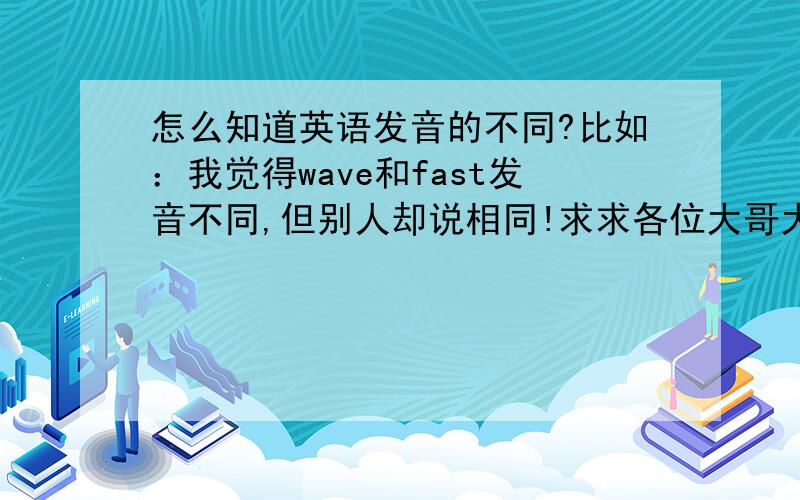 怎么知道英语发音的不同?比如：我觉得wave和fast发音不同,但别人却说相同!求求各位大哥大姐帮帮我吧!跪求啦～