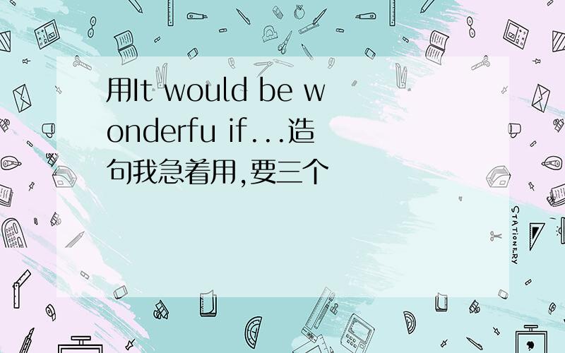 用It would be wonderfu if...造句我急着用,要三个