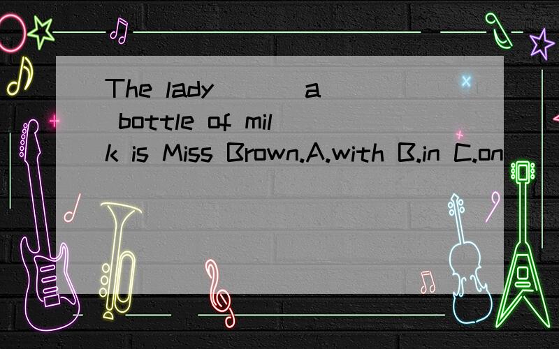 The lady ( ) a bottle of milk is Miss Brown.A.with B.in C.on