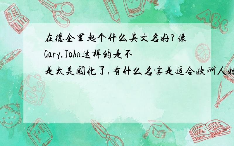 在德企里起个什么英文名好?像Gary,John这样的是不是太美国化了,有什么名字是适合欧洲人特别是德国的?