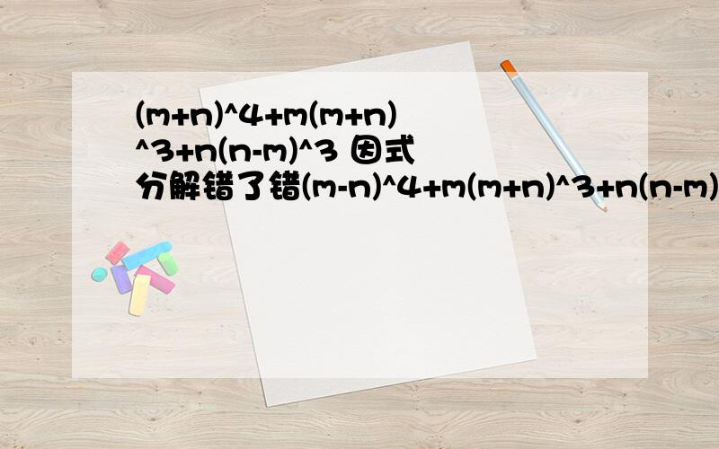 (m+n)^4+m(m+n)^3+n(n-m)^3 因式分解错了错(m-n)^4+m(m+n)^3+n(n-m)^3 因式分解