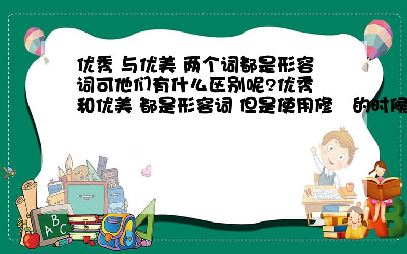 优秀 与优美 两个词都是形容词可他们有什么区别呢?优秀 和优美 都是形容词 但是使用修鉓的时候 有什么不一样的地方呢?