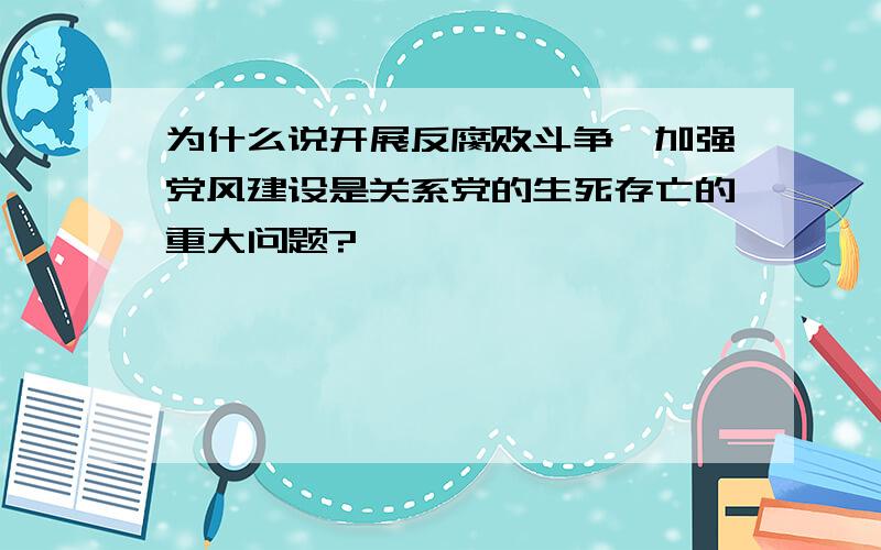 为什么说开展反腐败斗争,加强党风建设是关系党的生死存亡的重大问题?