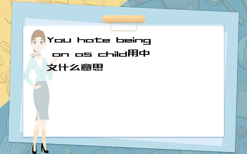 You hate being on as child用中文什么意思