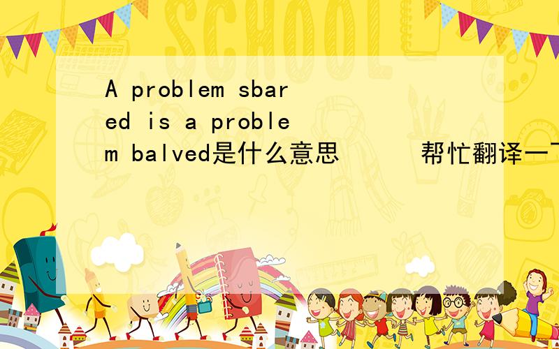 A problem sbared is a problem balved是什么意思      帮忙翻译一下啊     O(∩_∩)O谢谢