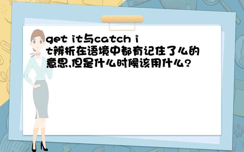 get it与catch it辨析在语境中都有记住了么的意思,但是什么时候该用什么?