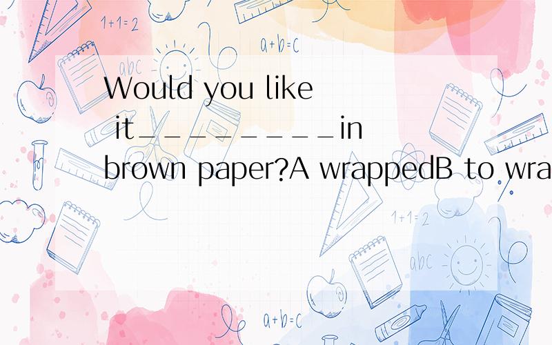 Would you like it________in brown paper?A wrappedB to wrap选A,为什么?