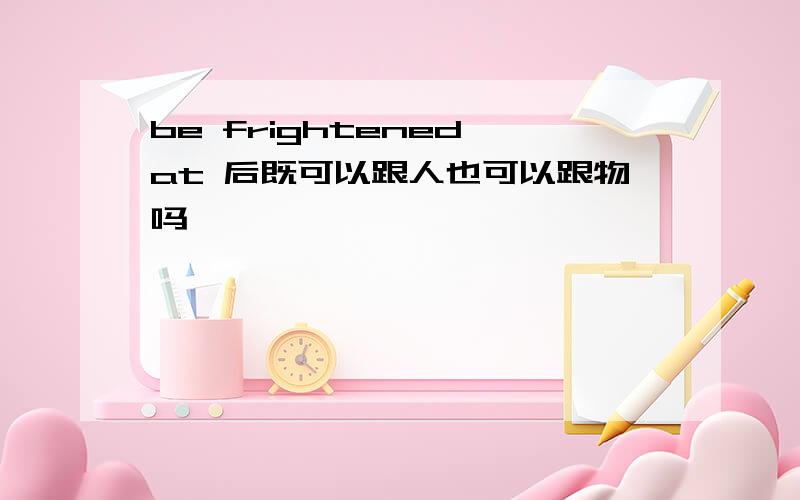 be frightened at 后既可以跟人也可以跟物吗