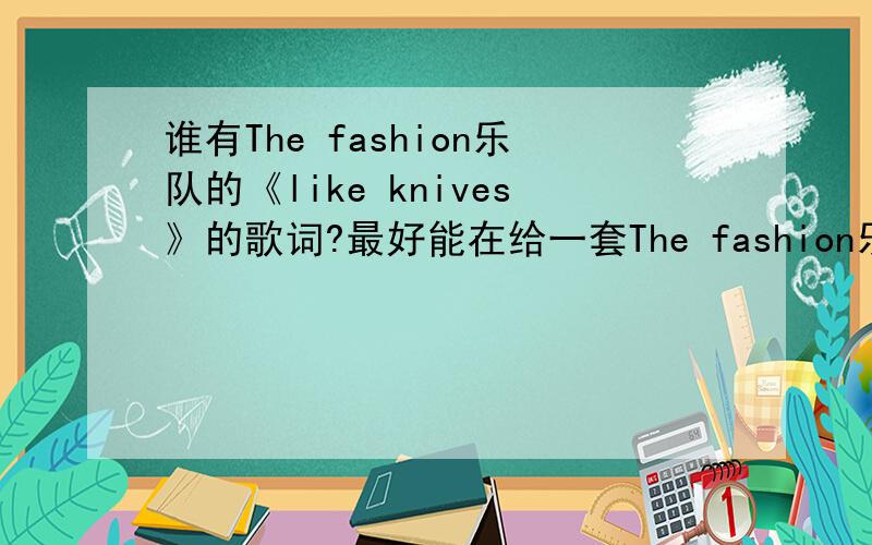 谁有The fashion乐队的《like knives》的歌词?最好能在给一套The fashion乐队的《rock rock kiss kiss combo》这张专集的全部歌词.