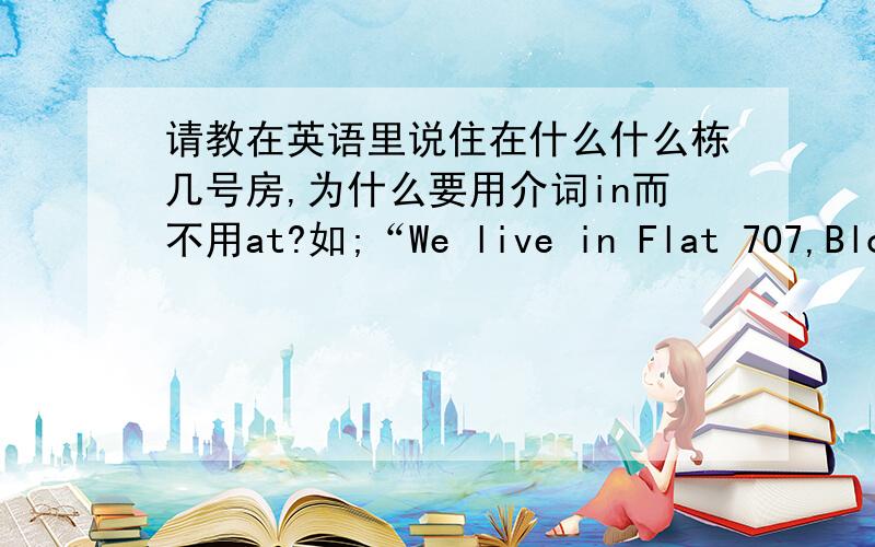 请教在英语里说住在什么什么栋几号房,为什么要用介词in而不用at?如;“We live in Flat 707,Block D.”我想用at应该更加正确吧?