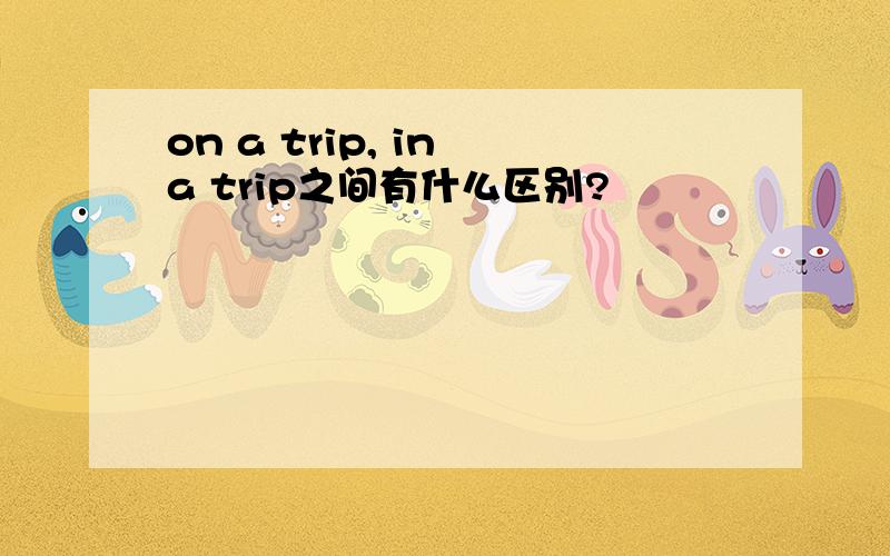 on a trip, in a trip之间有什么区别?