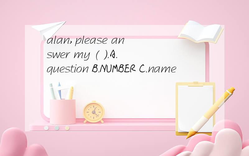 alan,please answer my ( ).A.question B.NUMBER C.name
