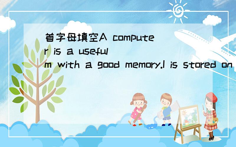 首字母填空A computer is a useful m with a good memory.I is stored on a flopp disk a hard disk.All