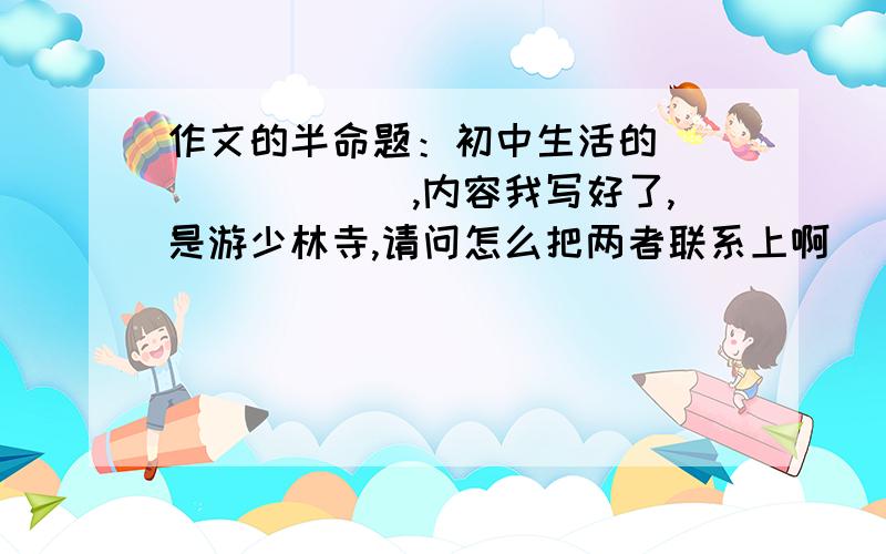 作文的半命题：初中生活的________,内容我写好了,是游少林寺,请问怎么把两者联系上啊