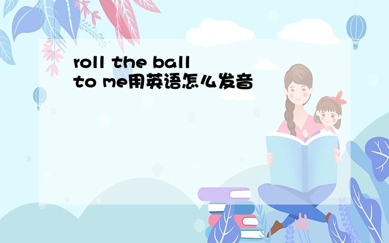 roll the ball to me用英语怎么发音