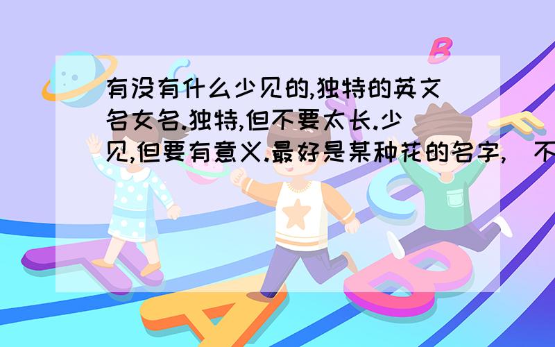 有没有什么少见的,独特的英文名女名.独特,但不要太长.少见,但要有意义.最好是某种花的名字,(不是必须哈).至少是初中生都没见过的名字.