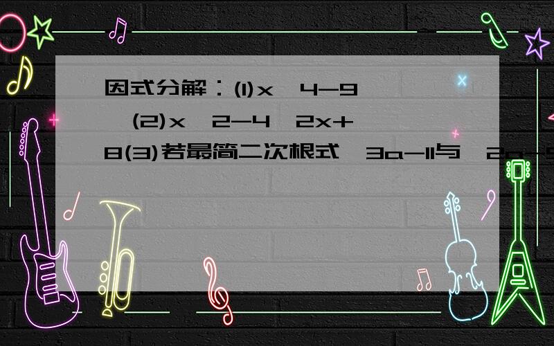 因式分解：(1)x^4-9   (2)x^2-4√2x+8(3)若最简二次根式√3a-11与√2a-5是同类二次根式,则a值为（4）若√2a-1+/b-3/+(c+2)^2=0,a+b+c=(5)化简：√（2√7-3√3）^2(6)当X---时,x/√5-x在实数范围内有意义（7）当--