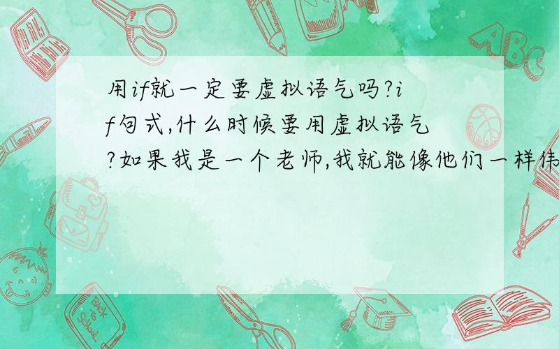 用if就一定要虚拟语气吗?if句式,什么时候要用虚拟语气?如果我是一个老师,我就能像他们一样伟大.这句需要虚拟语气吗?如果你同意这个方案,我们就马上行动.这句呢?什么时候,表达什么的时