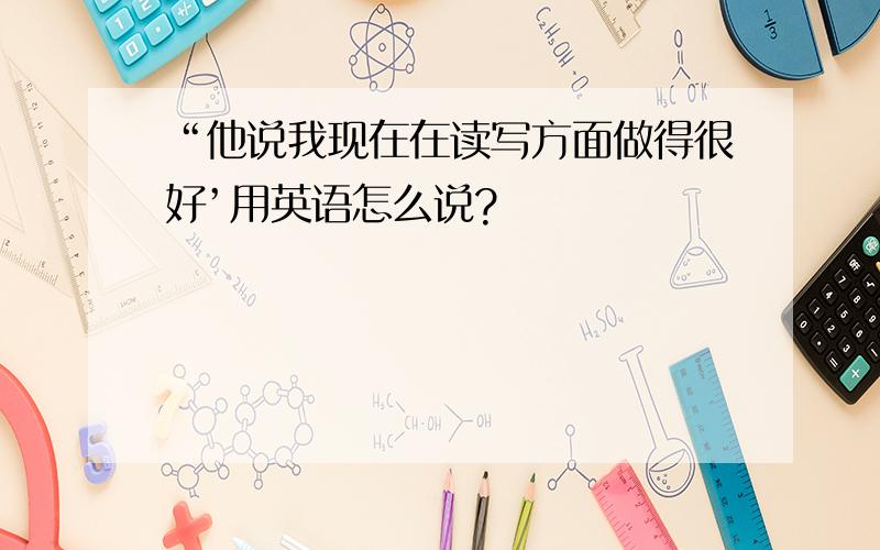 “他说我现在在读写方面做得很好’用英语怎么说?