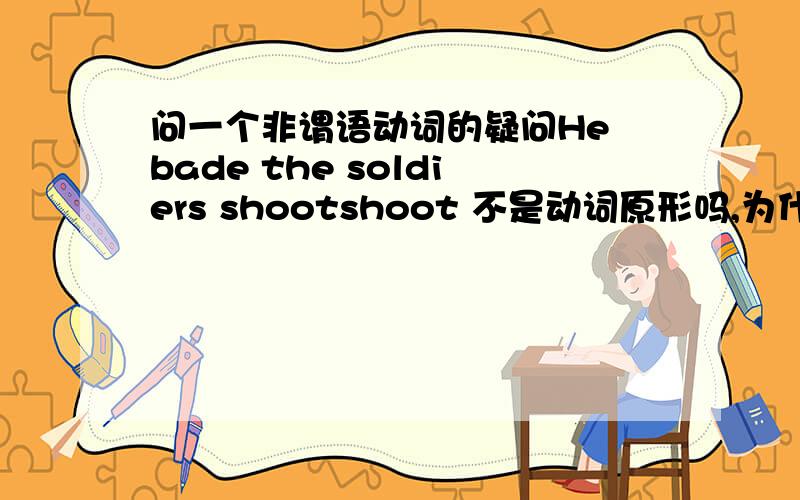 问一个非谓语动词的疑问He bade the soldiers shootshoot 不是动词原形吗,为什么不是 to shoot 或者 shooting呢