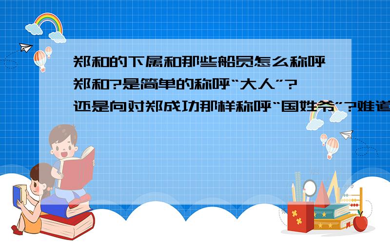 郑和的下属和那些船员怎么称呼郑和?是简单的称呼“大人”?还是向对郑成功那样称呼“国姓爷”?难道真的管他叫郑公公？他在海上的时候也称呼他总管？