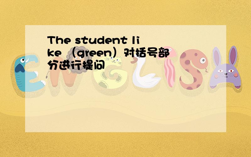The student like （green）对括号部分进行提问