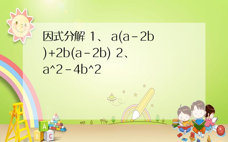 因式分解 1、 a(a-2b)+2b(a-2b) 2、 a^2-4b^2