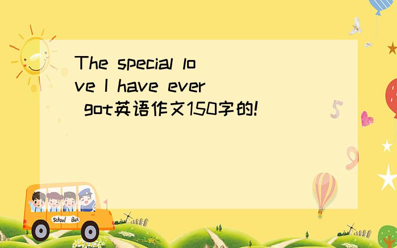 The special love I have ever got英语作文150字的!