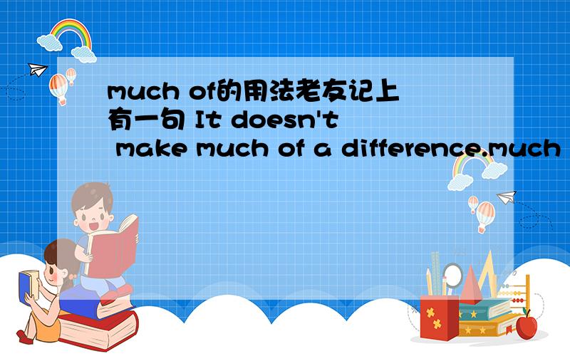 much of的用法老友记上有一句 It doesn't make much of a difference.much of 后面为什么可以加可数名词单数呢我比较菜 thank you in advance