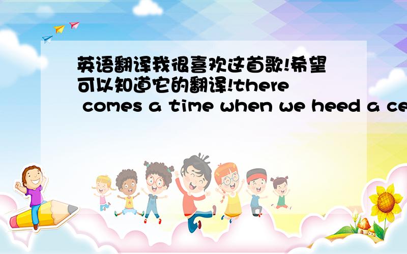 英语翻译我很喜欢这首歌!希望可以知道它的翻译!there comes a time when we heed a certain callwhen the world must come together as onethere are people dyingand it's time to lend a hand to life,the greatest gift of allwe can go on pre