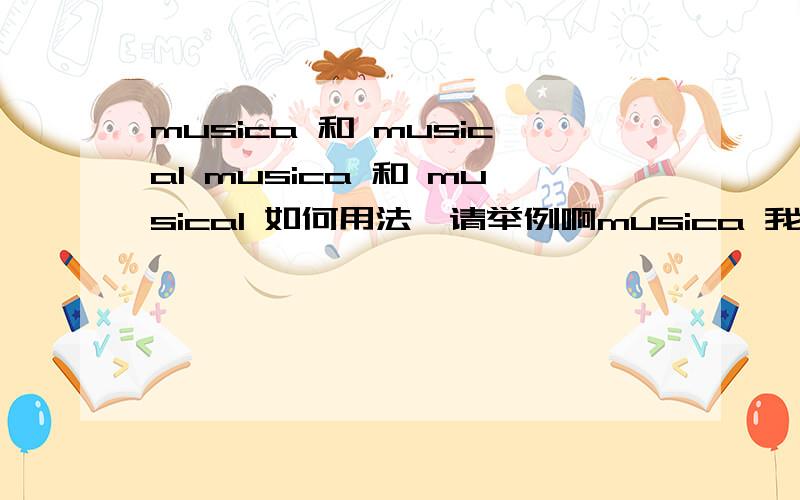 musica 和 musical musica 和 musical 如何用法,请举例啊musica 我知道music的意思，我没有打错