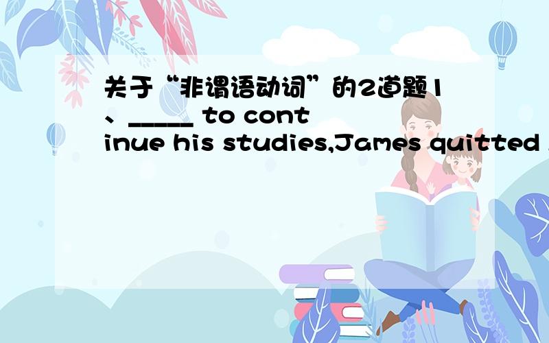 关于“非谓语动词”的2道题1、_____ to continue his studies,James quitted A、Not wishing B、Not to wishing C、Having not wished D、Wishing not2、The boy was caught ____his neighbour'sapples the other dayA、to have stolen B、stealing