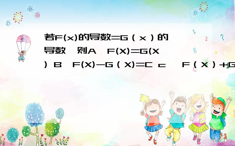 若F(x)的导数=G（x）的导数,则A、F(X)=G(X) B、F(X)-G（X)=C c、 F（X）+G(X)=C