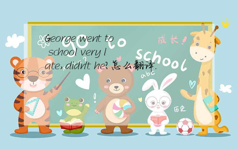 George went to school very late,didn't he?怎么翻译.