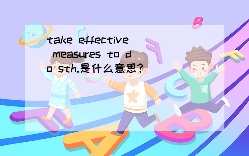 take effective measures to do sth.是什么意思?