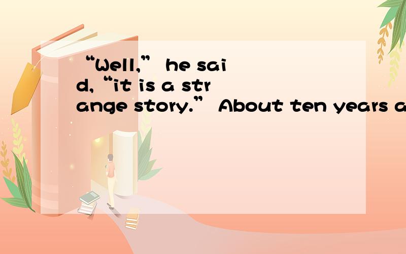 “Well,” he said,“it is a strange story.” About ten years ago,I was walking along 1 quiet London street one evening 2 it suddenly rained.I had no raincoat and no umbrella.No buses 3 that street and there were no taxis 4 .As I was on my way to