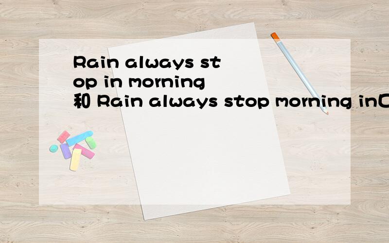 Rain always stop in morning 和 Rain always stop morning in口语中常用哪个?非常感谢回答.后面那种说法是否可用?
