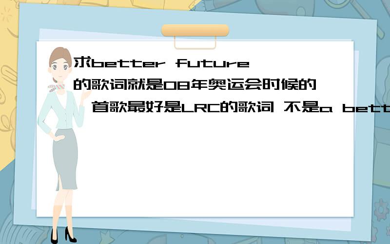 求better future的歌词就是08年奥运会时候的一首歌最好是LRC的歌词 不是a better future 是better future 是男女对唱的一首,不知道的不要随便发言了~