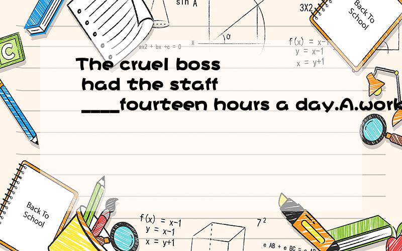 The cruel boss had the staff ____fourteen hours a day.A.working B.work 我选的是B,但是答案上是A,请问为什么?