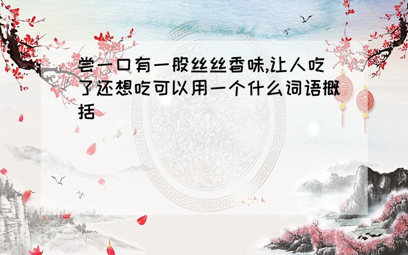 尝一口有一股丝丝香味,让人吃了还想吃可以用一个什么词语概括