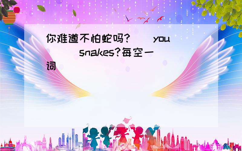 你难道不怕蛇吗? ＿ you_ _ snakes?每空一词