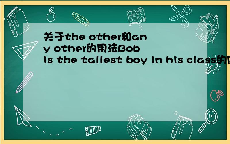 关于the other和any other的用法Bob is the tallest boy in his class的同一句我敢肯定没问题,第二个对吗?Bob is taller than the other boys in his class.Bob is taller than any other boys in his class.这个句子any other 后面的名