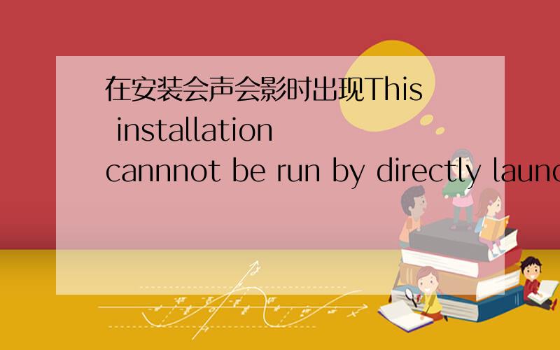 在安装会声会影时出现This installation cannnot be run by directly launching the MSI package.YOU must到底怎么回事啊,以前装上了,后来又卸载了,现在再装,却显示的是这个东东,装不上啊···救命啊·····是会